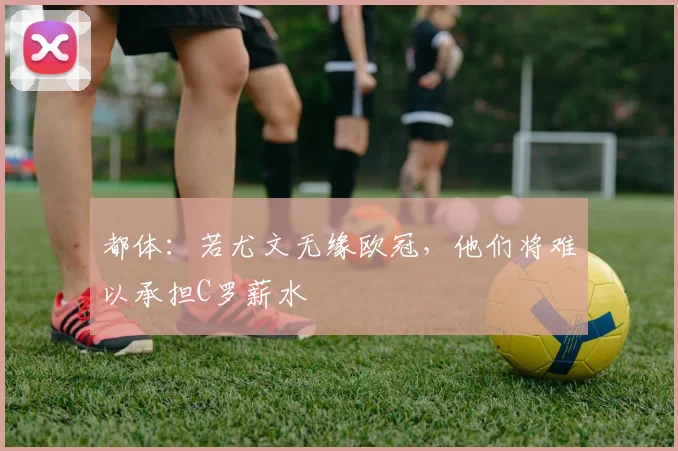 都体：若尤文无缘欧冠，他们将难以承担C罗薪水