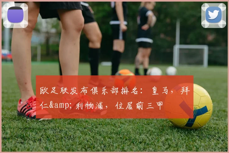 欧足联发布俱乐部排名：皇马，拜仁&利物浦，位居前三甲