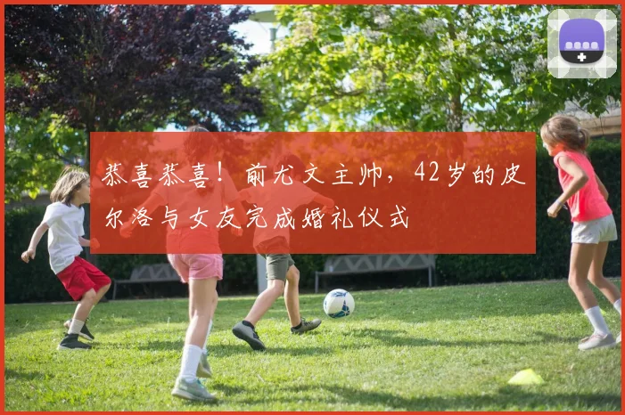 恭喜恭喜！前尤文主帅，42岁的皮尔洛与女友完成婚礼仪式