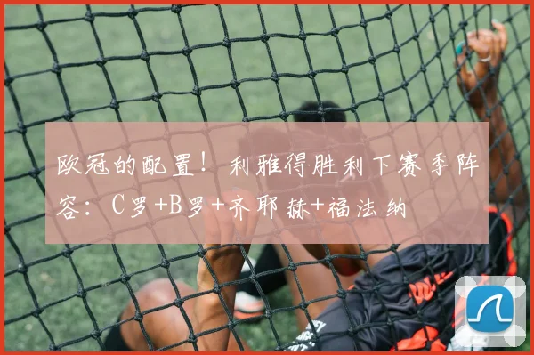 欧冠的配置！利雅得胜利下赛季阵容：C罗+B罗+齐耶赫+福法纳