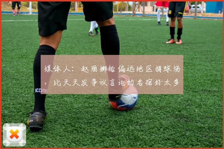 媒体人：赵丽娜给偏远地区捐球场，比天天发争议言论的名宿好太多