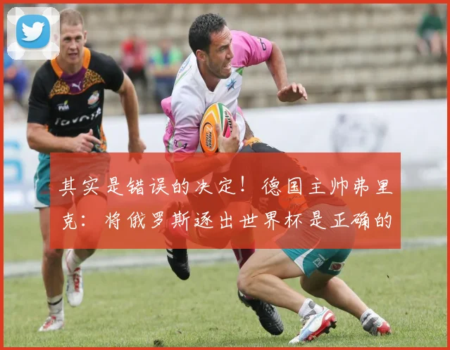 其实是错误的决定！德国主帅弗里克：将俄罗斯逐出世界杯是正确的