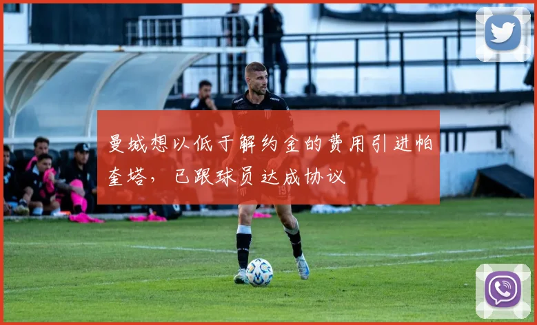 曼城想以低于解约金的费用引进帕奎塔，已跟球员达成协议