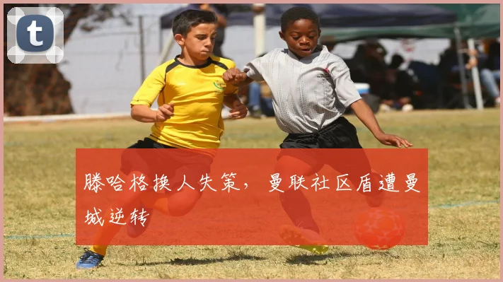 滕哈格换人失策，曼联社区盾遭曼城逆转