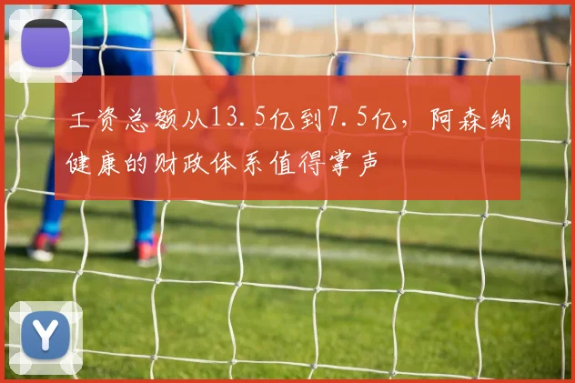 工资总额从13.5亿到7.5亿，阿森纳健康的财政体系值得掌声