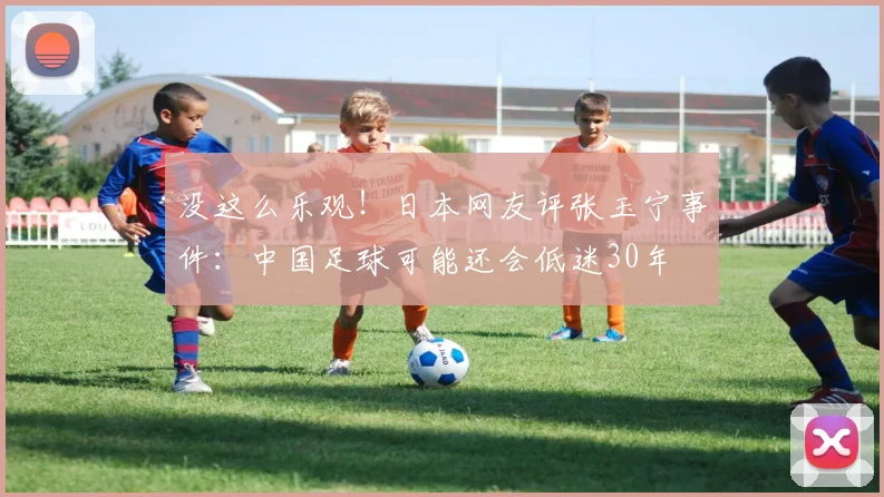 没这么乐观！日本网友评张玉宁事件：中国足球可能还会低迷30年