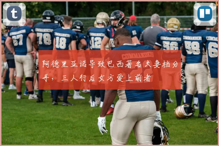 阿德里亚诺导致巴西著名夫妻档分手，三人行后女方爱上前者