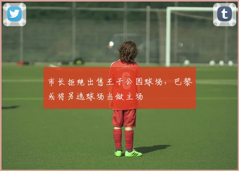 市长拒绝出售王子公园球场，巴黎或将另选球场当做主场