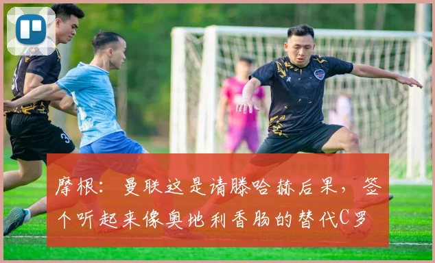 摩根：曼联这是请滕哈赫后果，签个听起来像奥地利香肠的替代C罗