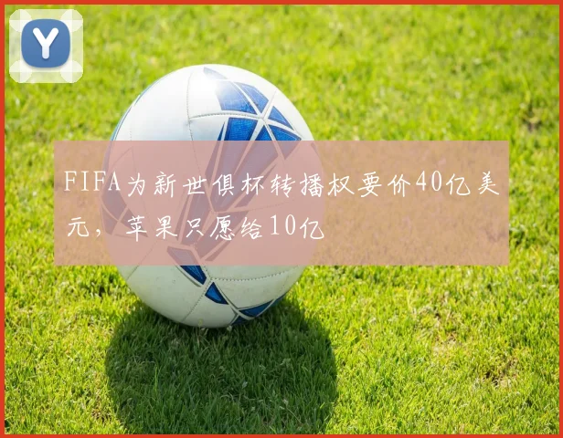 FIFA为新世俱杯转播权要价40亿美元，苹果只愿给10亿