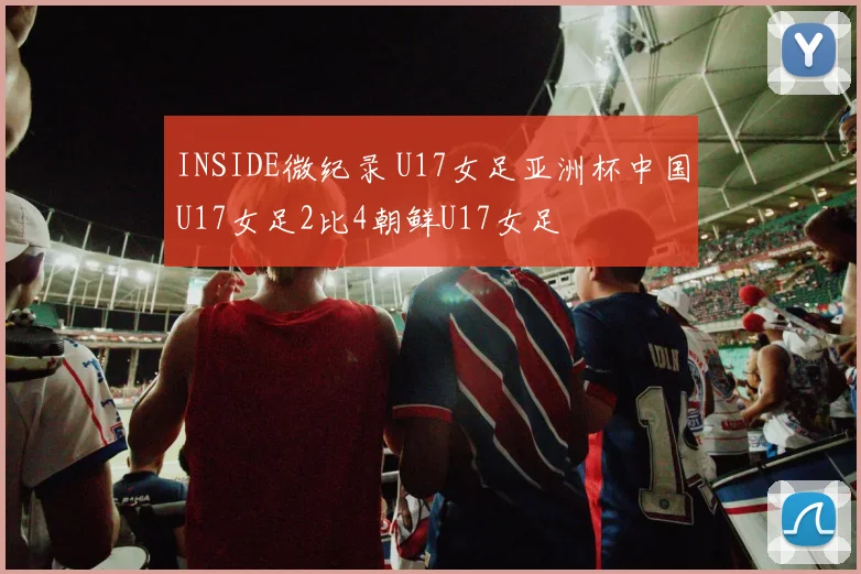 INSIDE微纪录 U17女足亚洲杯中国U17女足2比4朝鲜U17女足