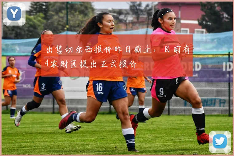 出售切尔西报价昨日截止，目前有4家财团提出正式报价