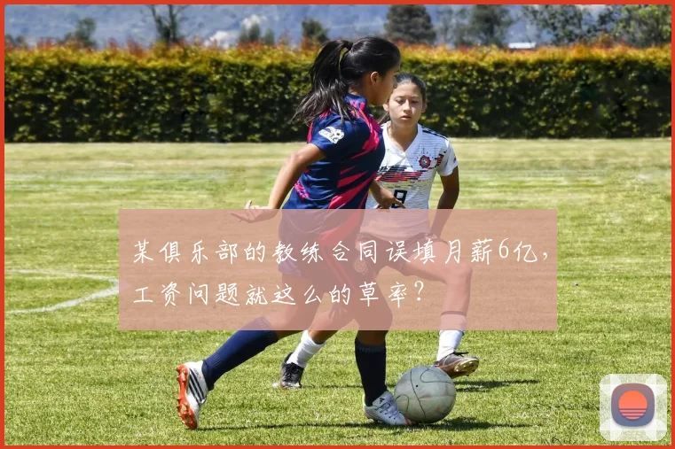 某俱乐部的教练合同误填月薪6亿，工资问题就这么的草率？