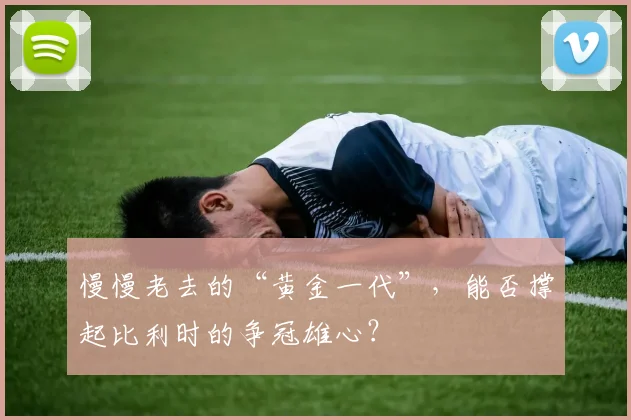 慢慢老去的“黄金一代”，能否撑起比利时的争冠雄心？