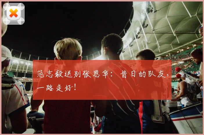范志毅送别张恩华：昔日的队友，一路走好！