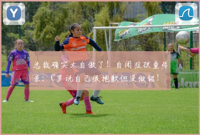 总裁确实太自傲了！自闭症孩童母亲：C罗说自己很抱歉但没做错！