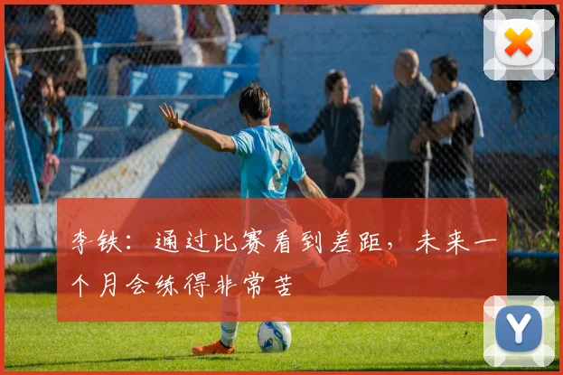 李铁：通过比赛看到差距，未来一个月会练得非常苦