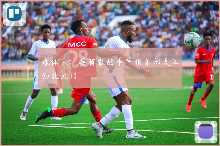 媒体人：要解散的中甲俱乐部是江西北大门
