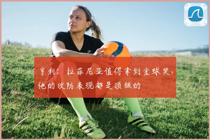 亨利：拉菲尼亚值得拿到金球奖，他的攻防表现都是顶级的