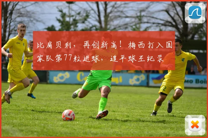 比肩贝利，再创新高！梅西打入国家队第77粒进球，追平球王纪录