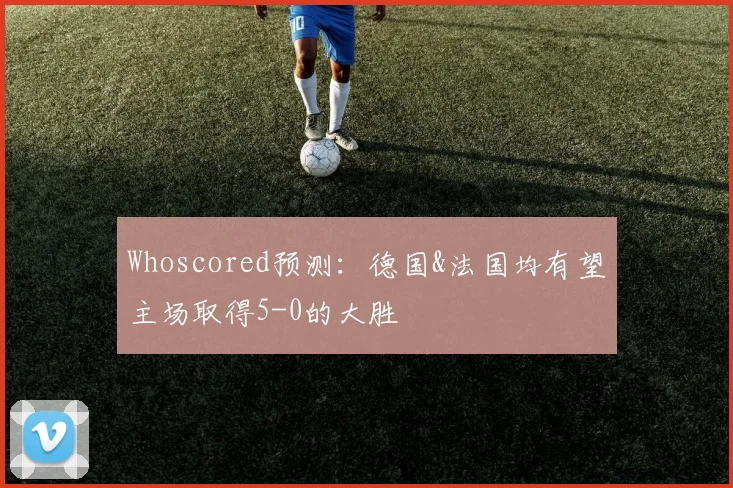 Whoscored预测：德国&法国均有望主场取得5-0的大胜