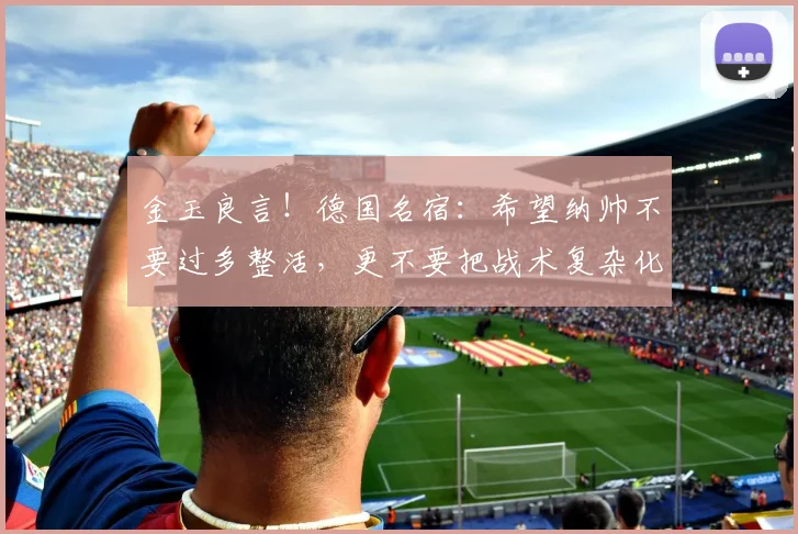 金玉良言！德国名宿：希望纳帅不要过多整活，更不要把战术复杂化