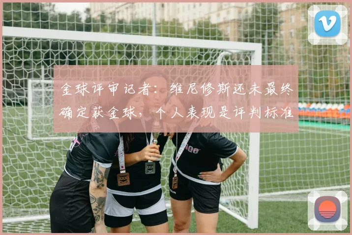 金球评审记者：维尼修斯还未最终确定获金球，个人表现是评判标准
