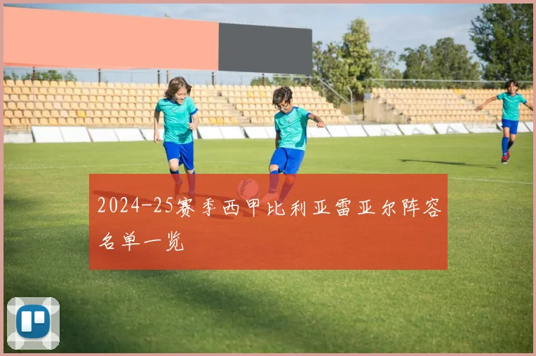 2024-25赛季西甲比利亚雷亚尔阵容名单一览