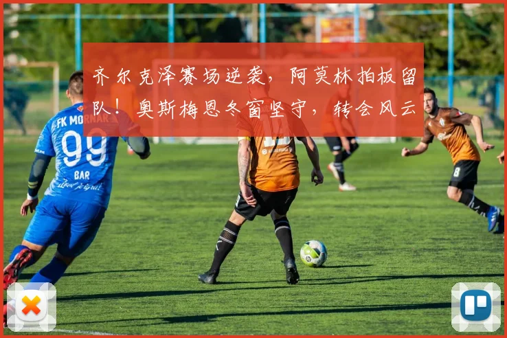齐尔克泽赛场逆袭，阿莫林拍板留队！奥斯梅恩冬窗坚守，转会风云突变