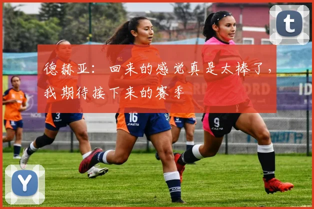 德赫亚：回来的感觉真是太棒了，我期待接下来的赛季