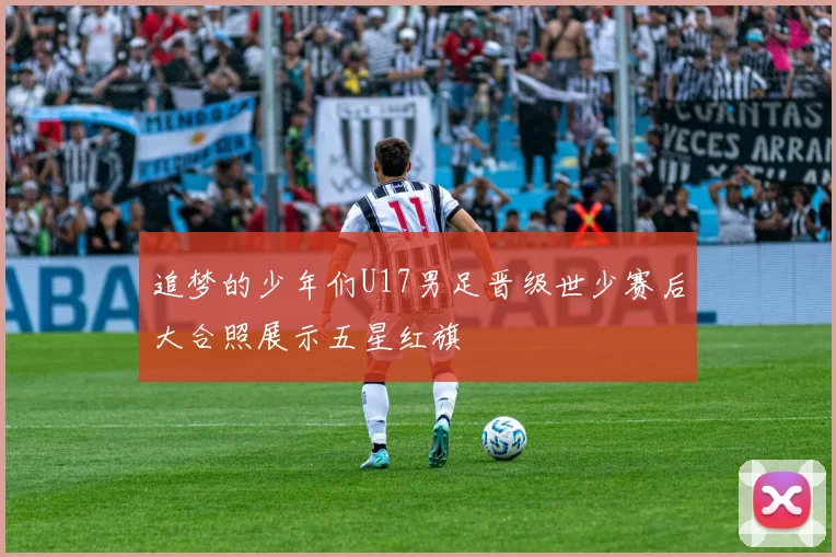 追梦的少年们U17男足晋级世少赛后大合照展示五星红旗